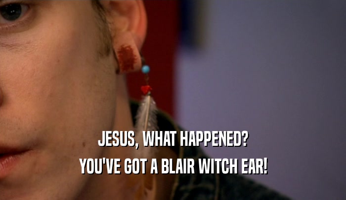JESUS, WHAT HAPPENED? YOU'VE GOT A BLAIR WITCH EAR! 