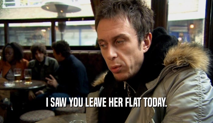I SAW YOU LEAVE HER FLAT TODAY.  