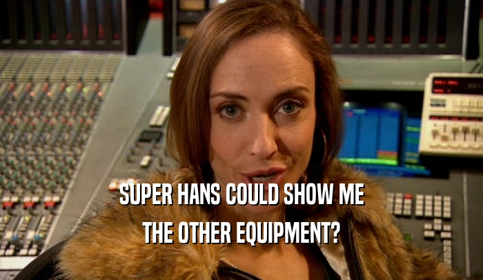 SUPER HANS COULD SHOW ME
 THE OTHER EQUIPMENT?
 