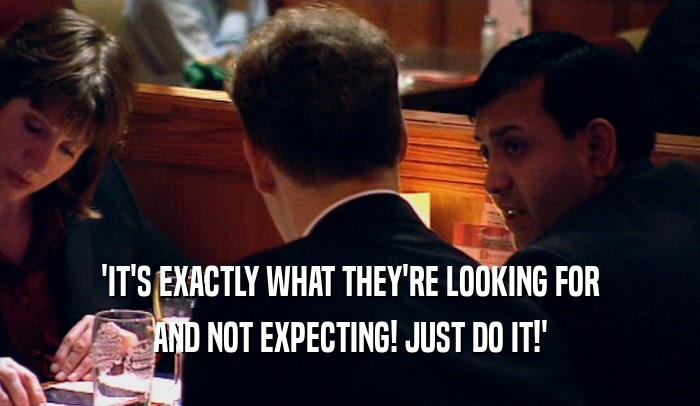 'IT'S EXACTLY WHAT THEY'RE LOOKING FOR AND NOT EXPECTING! JUST DO IT!' 