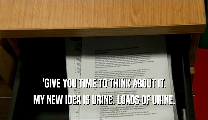 'GIVE YOU TIME TO THINK ABOUT IT. MY NEW IDEA IS URINE. LOADS OF URINE. 