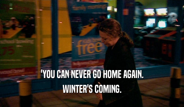 'YOU CAN NEVER GO HOME AGAIN. WINTER'S COMING. 