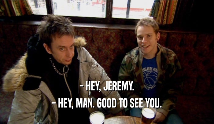 - HEY, JEREMY. - HEY, MAN. GOOD TO SEE YOU. 