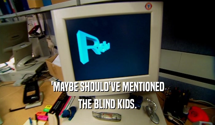 'MAYBE SHOULD'VE MENTIONED THE BLIND KIDS. 