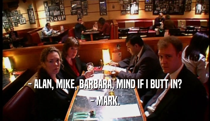 - ALAN, MIKE, BARBARA, MIND IF I BUTT IN? - MARK. 
