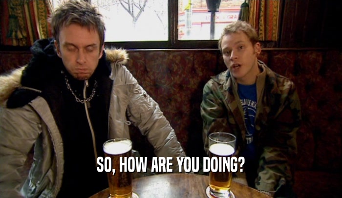 SO, HOW ARE YOU DOING?  