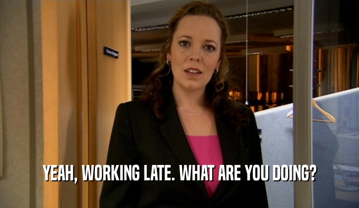 YEAH, WORKING LATE. WHAT ARE YOU DOING?  