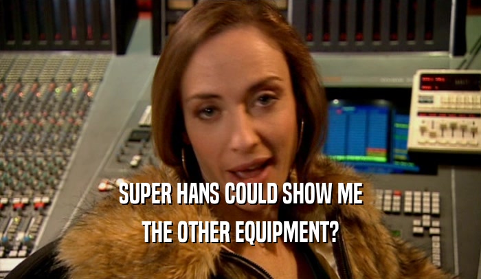 SUPER HANS COULD SHOW ME
 THE OTHER EQUIPMENT?
 