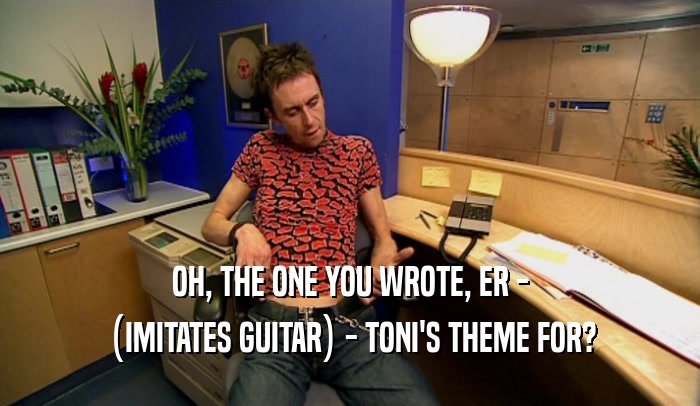 OH, THE ONE YOU WROTE, ER - (IMITATES GUITAR) - TONI'S THEME FOR? 