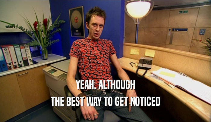YEAH. ALTHOUGH THE BEST WAY TO GET NOTICED 