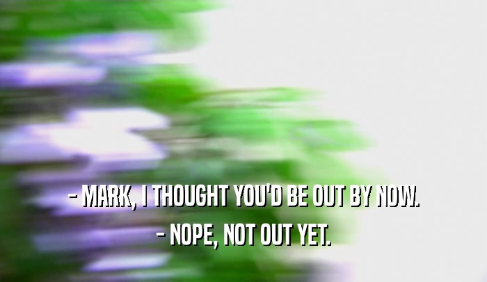 - MARK, I THOUGHT YOU'D BE OUT BY NOW. - NOPE, NOT OUT YET. 