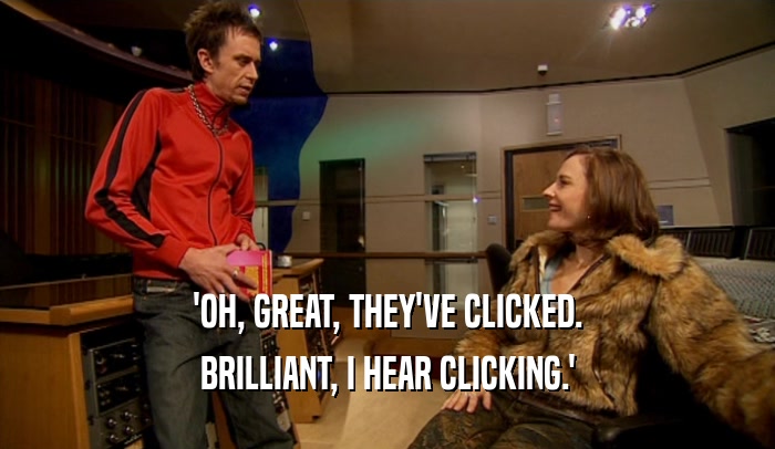 'OH, GREAT, THEY'VE CLICKED. BRILLIANT, I HEAR CLICKING.' 