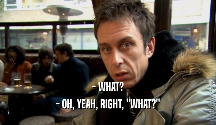 - WHAT? - OH, YEAH, RIGHT, 