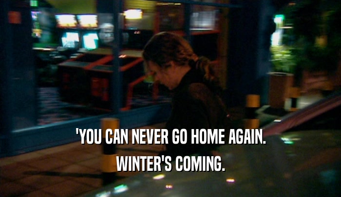 'YOU CAN NEVER GO HOME AGAIN. WINTER'S COMING. 