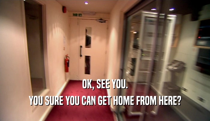 OK, SEE YOU. YOU SURE YOU CAN GET HOME FROM HERE? 