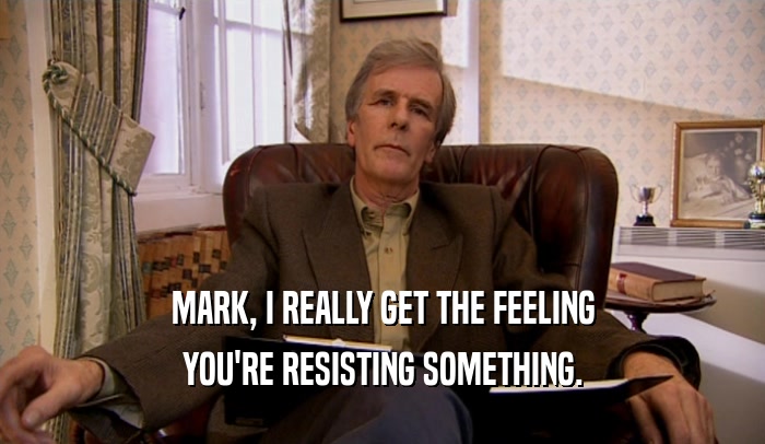 MARK, I REALLY GET THE FEELING YOU'RE RESISTING SOMETHING. 