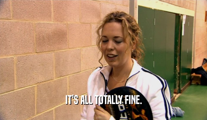 IT'S ALL TOTALLY FINE.  