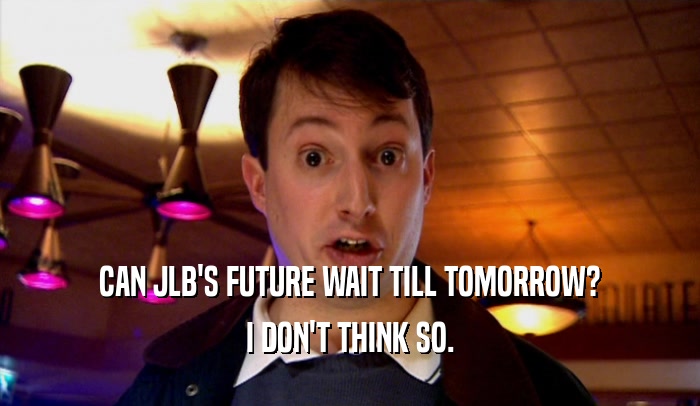 CAN JLB'S FUTURE WAIT TILL TOMORROW? I DON'T THINK SO. 