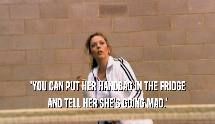 'YOU CAN PUT HER HANDBAG IN THE FRIDGE AND TELL HER SHE'S GOING MAD.' 