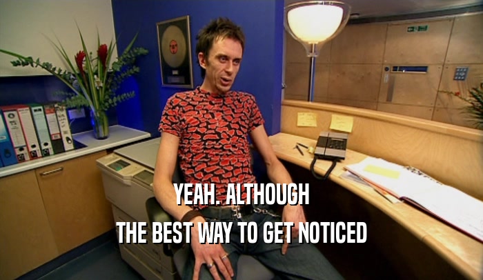 YEAH. ALTHOUGH THE BEST WAY TO GET NOTICED 