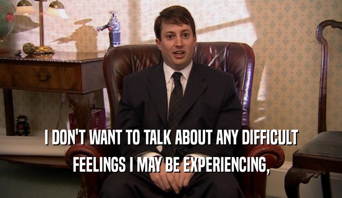 I DON'T WANT TO TALK ABOUT ANY DIFFICULT FEELINGS I MAY BE EXPERIENCING, 