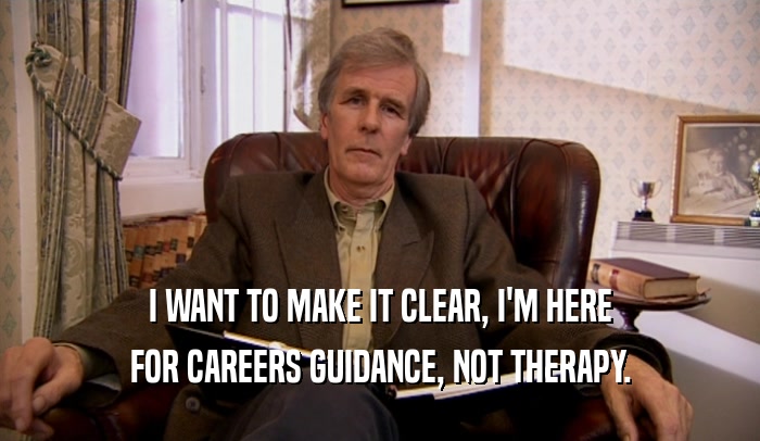 I WANT TO MAKE IT CLEAR, I'M HERE FOR CAREERS GUIDANCE, NOT THERAPY. 