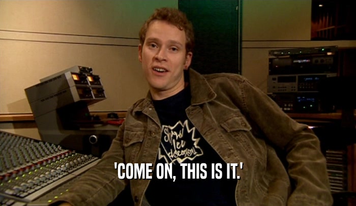 'COME ON, THIS IS IT.'  