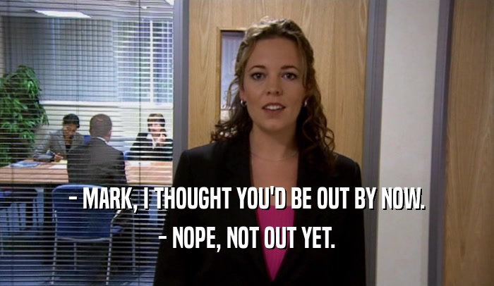 - MARK, I THOUGHT YOU'D BE OUT BY NOW. - NOPE, NOT OUT YET. 