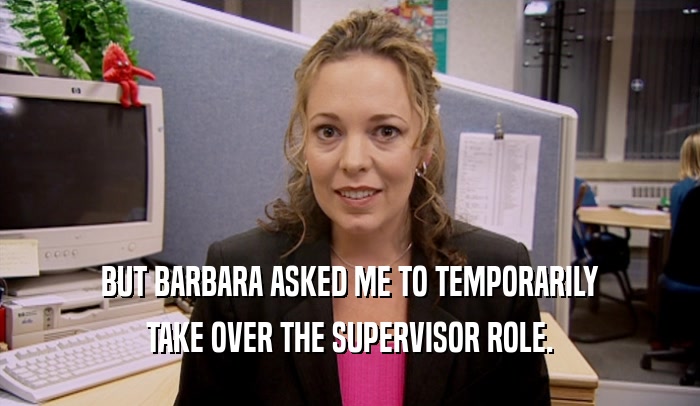 BUT BARBARA ASKED ME TO TEMPORARILY TAKE OVER THE SUPERVISOR ROLE. 