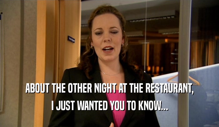 ABOUT THE OTHER NIGHT AT THE RESTAURANT, I JUST WANTED YOU TO KNOW... 