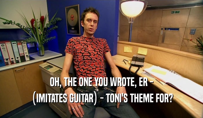 OH, THE ONE YOU WROTE, ER - (IMITATES GUITAR) - TONI'S THEME FOR? 