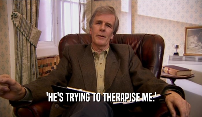 'HE'S TRYING TO THERAPISE ME.'  