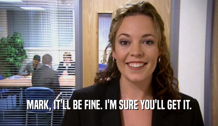 MARK, IT'LL BE FINE. I'M SURE YOU'LL GET IT.  