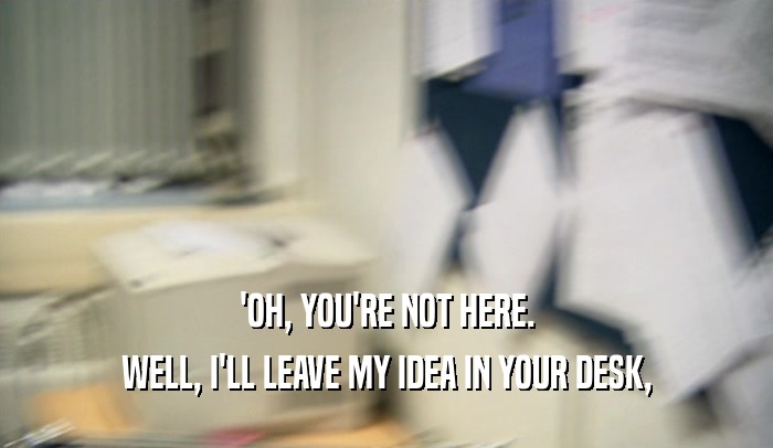 'OH, YOU'RE NOT HERE. WELL, I'LL LEAVE MY IDEA IN YOUR DESK, 