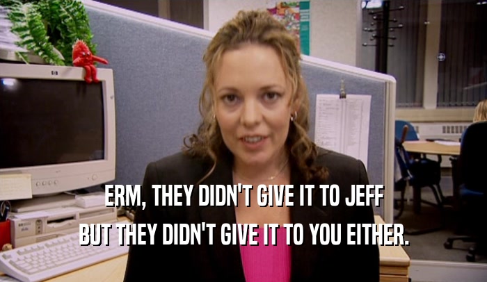 ERM, THEY DIDN'T GIVE IT TO JEFF BUT THEY DIDN'T GIVE IT TO YOU EITHER. 