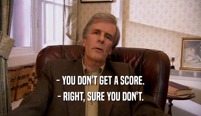 - YOU DON'T GET A SCORE. - RIGHT, SURE YOU DON'T. 