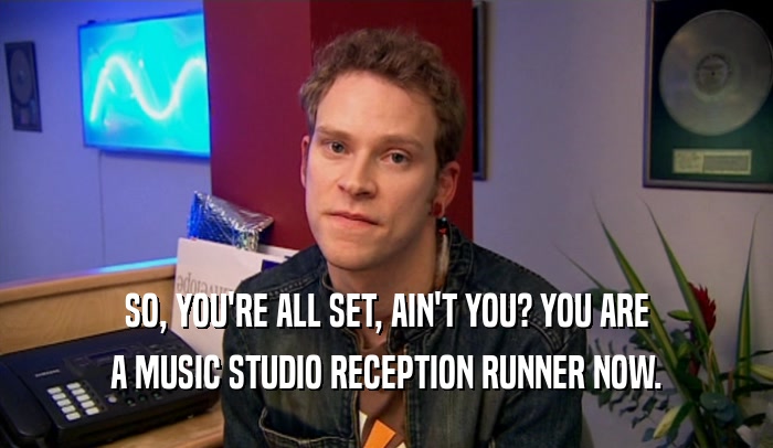 SO, YOU'RE ALL SET, AIN'T YOU? YOU ARE A MUSIC STUDIO RECEPTION RUNNER NOW. 