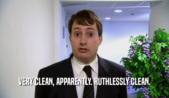 VERY CLEAN, APPARENTLY. RUTHLESSLY CLEAN.  