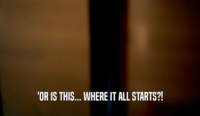 'OR IS THIS... WHERE IT ALL STARTS?!  