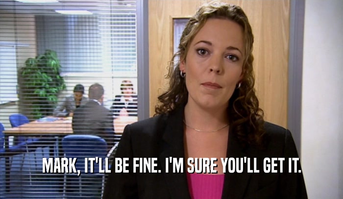MARK, IT'LL BE FINE. I'M SURE YOU'LL GET IT.  