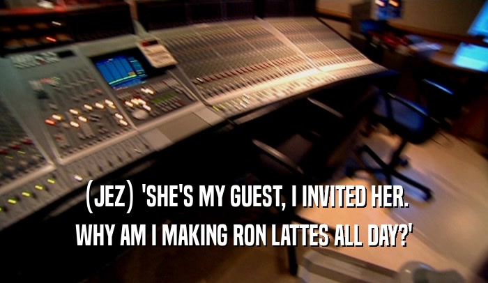 (JEZ) 'SHE'S MY GUEST, I INVITED HER. WHY AM I MAKING RON LATTES ALL DAY?' 