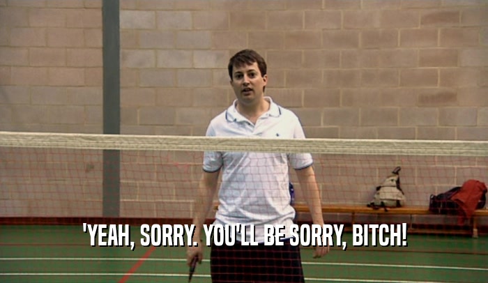 'YEAH, SORRY. YOU'LL BE SORRY, BITCH!  