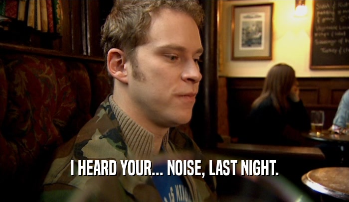 I HEARD YOUR... NOISE, LAST NIGHT.  