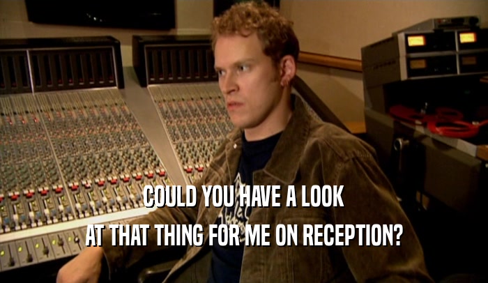COULD YOU HAVE A LOOK AT THAT THING FOR ME ON RECEPTION? 