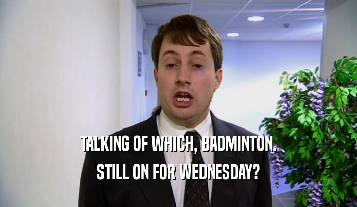 TALKING OF WHICH, BADMINTON. STILL ON FOR WEDNESDAY? 