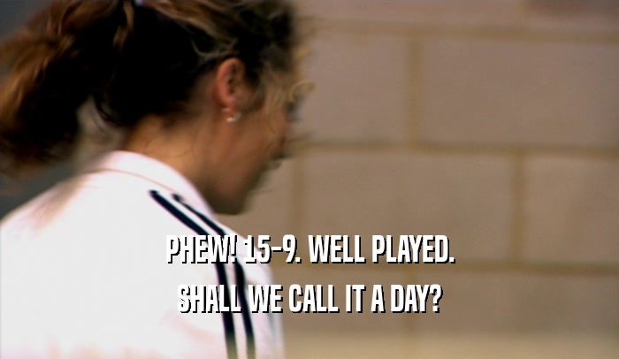 PHEW! 15-9. WELL PLAYED. SHALL WE CALL IT A DAY? 