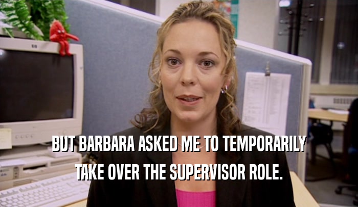 BUT BARBARA ASKED ME TO TEMPORARILY TAKE OVER THE SUPERVISOR ROLE. 