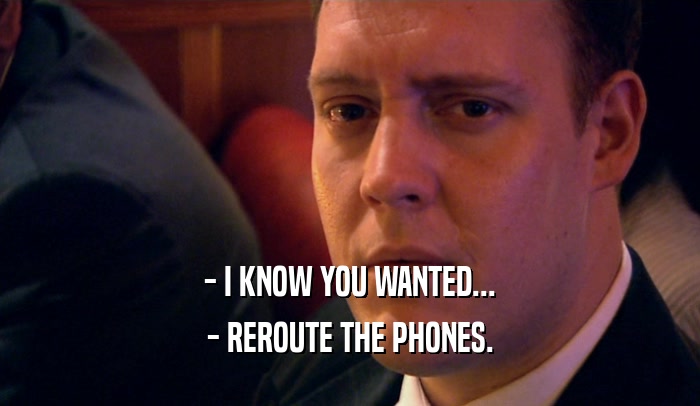- I KNOW YOU WANTED... - REROUTE THE PHONES. 