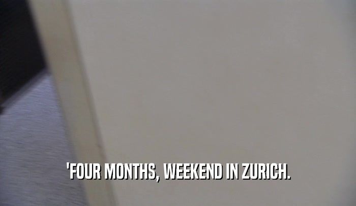 'FOUR MONTHS, WEEKEND IN ZURICH.  