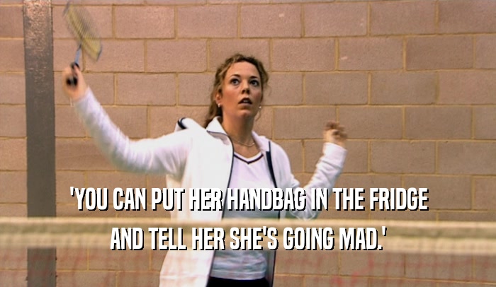 'YOU CAN PUT HER HANDBAG IN THE FRIDGE AND TELL HER SHE'S GOING MAD.' 